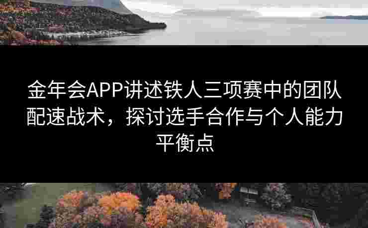 金年会APP讲述铁人三项赛中的团队配速战术，探讨选手合作与个人能力平衡点