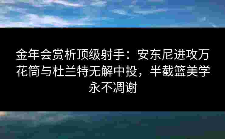 金年会赏析顶级射手：安东尼进攻万花筒与杜兰特无解中投，半截篮美学永不凋谢