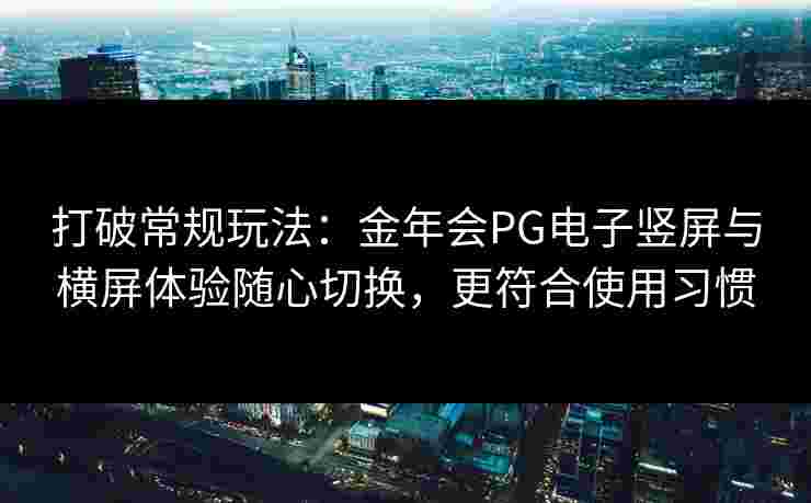 打破常规玩法：金年会PG电子竖屏与横屏体验随心切换，更符合使用习惯