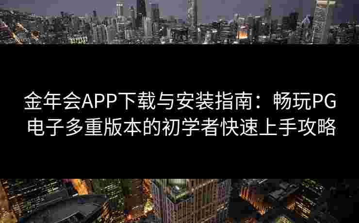 金年会APP下载与安装指南：畅玩PG电子多重版本的初学者快速上手攻略
