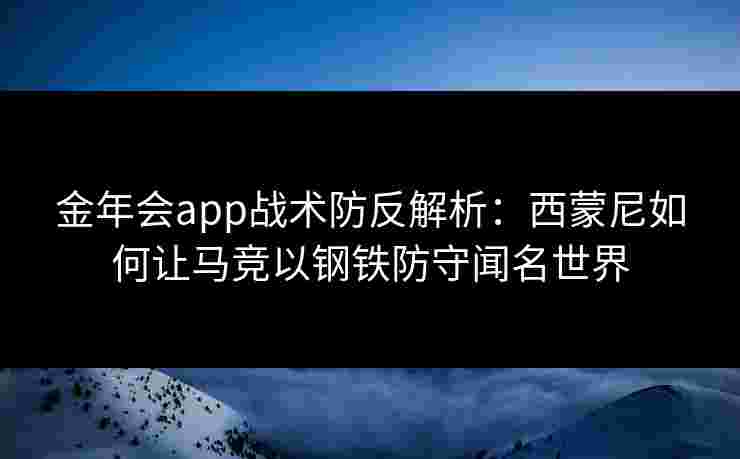 金年会app战术防反解析：西蒙尼如何让马竞以钢铁防守闻名世界