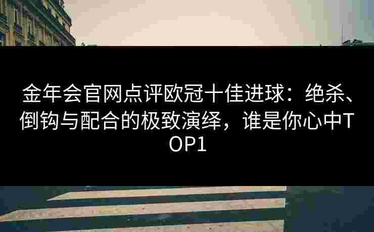 金年会官网点评欧冠十佳进球：绝杀、倒钩与配合的极致演绎，谁是你心中TOP1