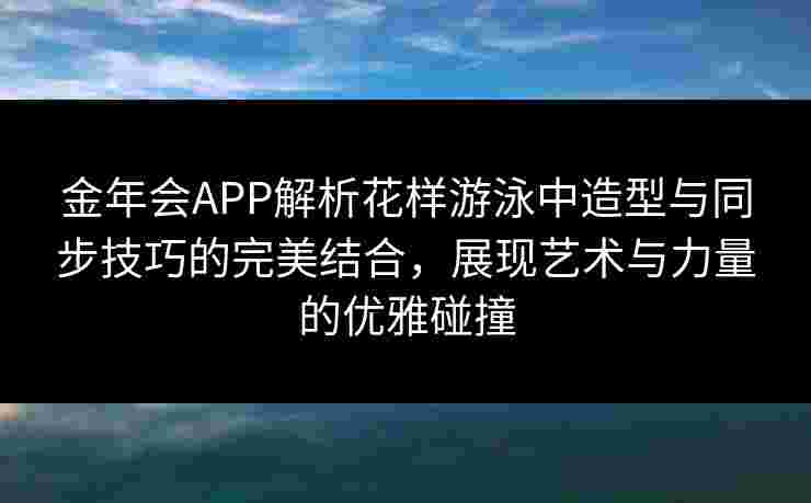 金年会APP解析花样游泳中造型与同步技巧的完美结合，展现艺术与力量的优雅碰撞