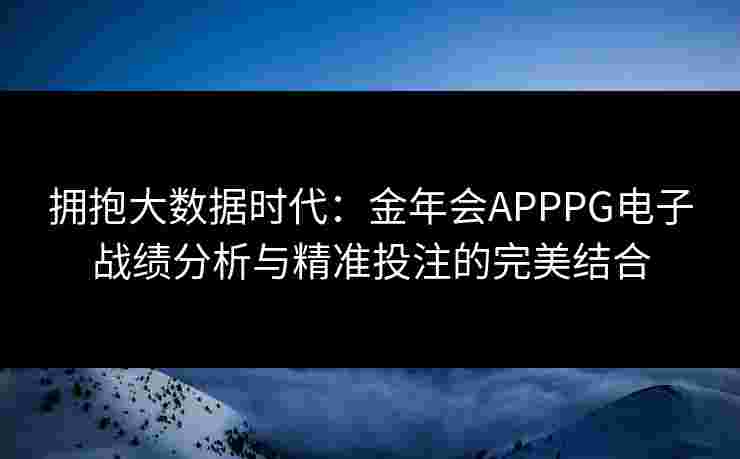 拥抱大数据时代：金年会APPPG电子战绩分析与精准投注的完美结合