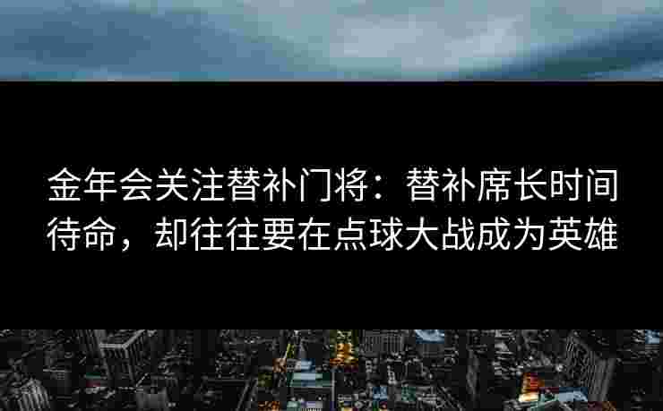 金年会关注替补门将：替补席长时间待命，却往往要在点球大战成为英雄