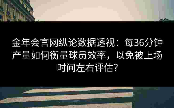 金年会官网纵论数据透视：每36分钟产量如何衡量球员效率，以免被上场时间左右评估？