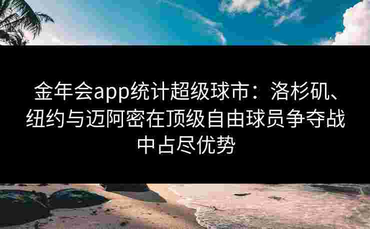 金年会app统计超级球市：洛杉矶、纽约与迈阿密在顶级自由球员争夺战中占尽优势