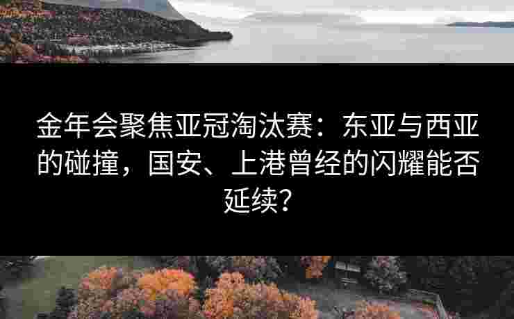 金年会聚焦亚冠淘汰赛：东亚与西亚的碰撞，国安、上港曾经的闪耀能否延续？