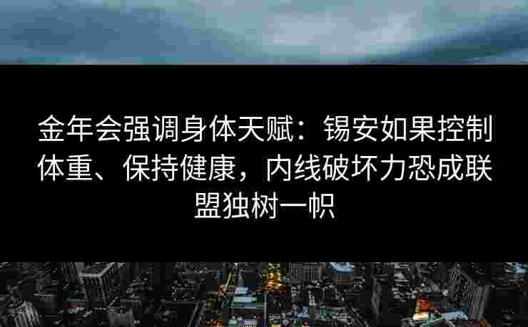 金年会强调身体天赋：锡安如果控制体重、保持健康，内线破坏力恐成联盟独树一帜