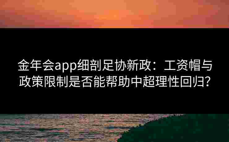 金年会app细剖足协新政：工资帽与政策限制是否能帮助中超理性回归？
