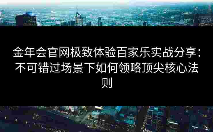金年会官网极致体验百家乐实战分享：不可错过场景下如何领略顶尖核心法则