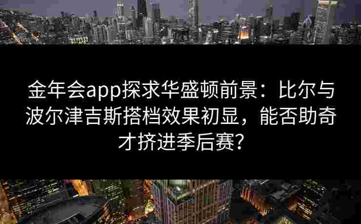 金年会app探求华盛顿前景：比尔与波尔津吉斯搭档效果初显，能否助奇才挤进季后赛？