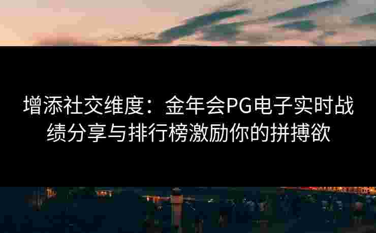 增添社交维度：金年会PG电子实时战绩分享与排行榜激励你的拼搏欲