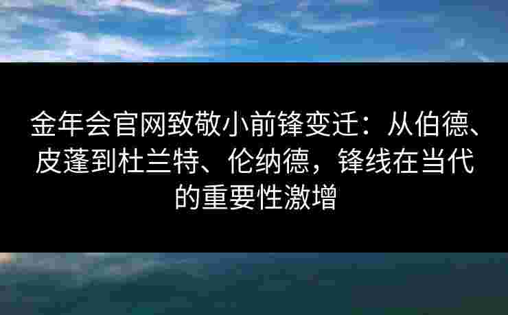 金年会官网致敬小前锋变迁：从伯德、皮蓬到杜兰特、伦纳德，锋线在当代的重要性激增