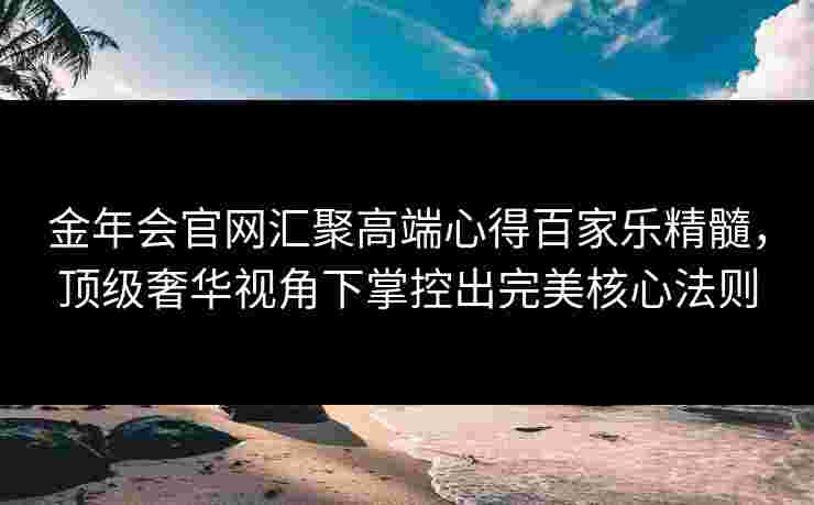 金年会官网汇聚高端心得百家乐精髓，顶级奢华视角下掌控出完美核心法则