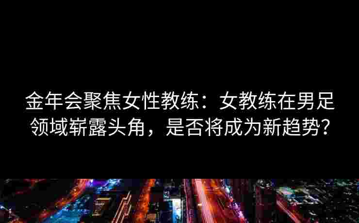 金年会聚焦女性教练：女教练在男足领域崭露头角，是否将成为新趋势？