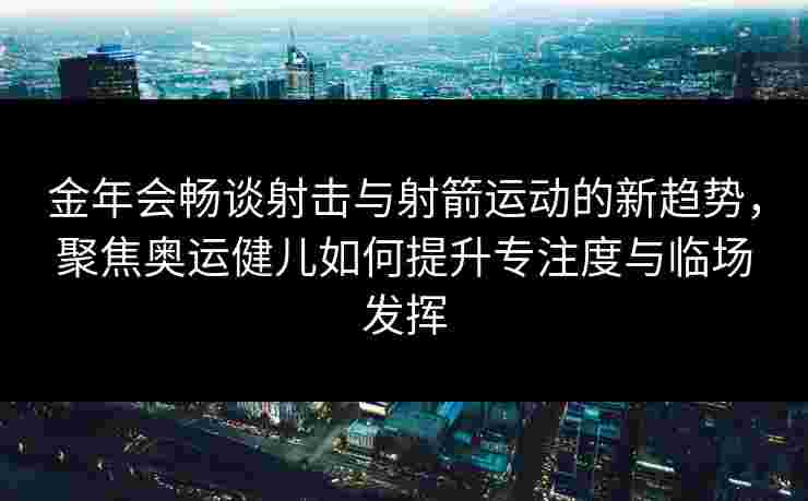 金年会畅谈射击与射箭运动的新趋势，聚焦奥运健儿如何提升专注度与临场发挥