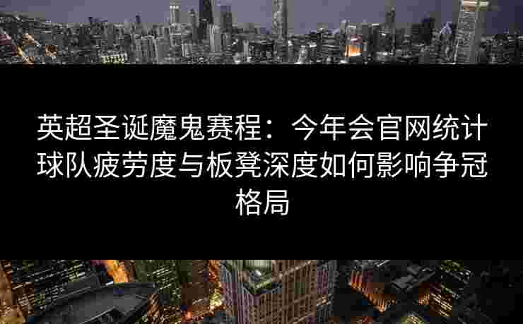 英超圣诞魔鬼赛程：今年会官网统计球队疲劳度与板凳深度如何影响争冠格局