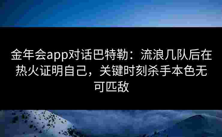 金年会app对话巴特勒：流浪几队后在热火证明自己，关键时刻杀手本色无可匹敌