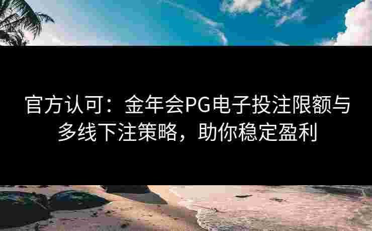 官方认可：金年会PG电子投注限额与多线下注策略，助你稳定盈利