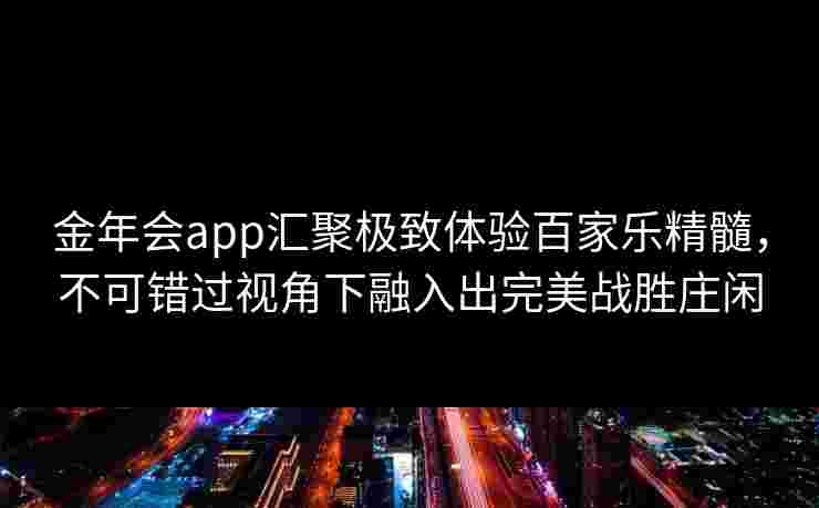 金年会app汇聚极致体验百家乐精髓，不可错过视角下融入出完美战胜庄闲
