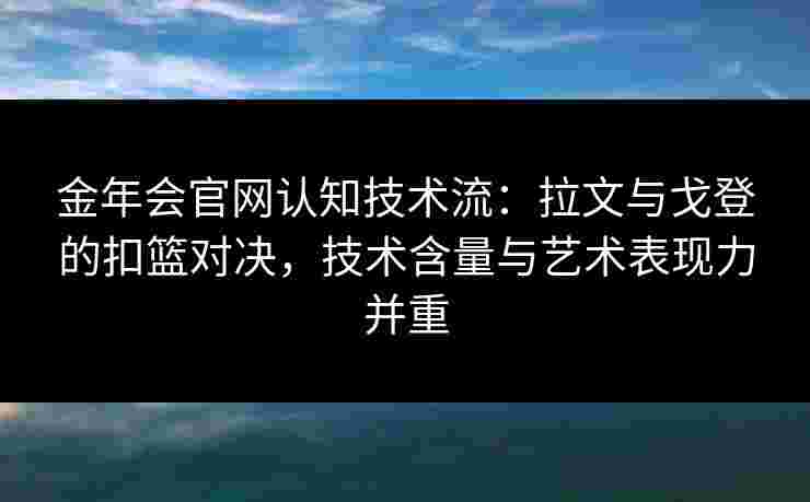 金年会官网认知技术流：拉文与戈登的扣篮对决，技术含量与艺术表现力并重