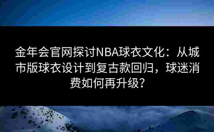 金年会官网探讨NBA球衣文化：从城市版球衣设计到复古款回归，球迷消费如何再升级？