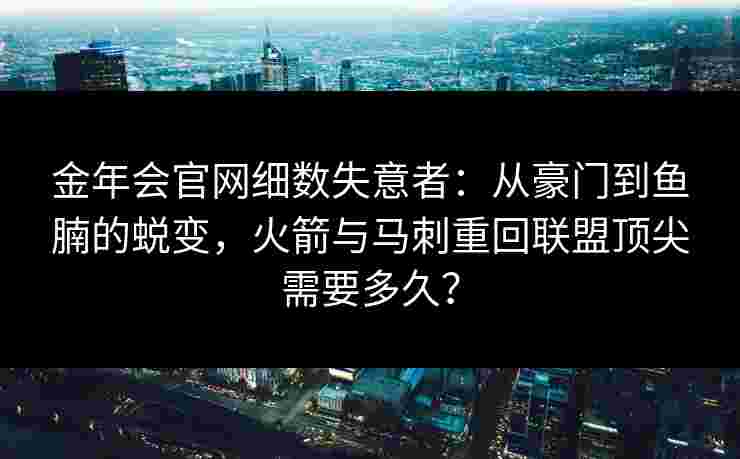 金年会官网细数失意者：从豪门到鱼腩的蜕变，火箭与马刺重回联盟顶尖需要多久？