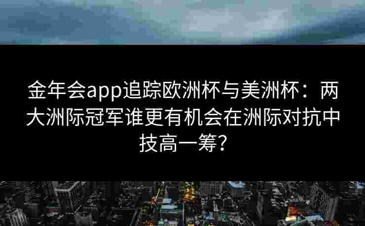 金年会app追踪欧洲杯与美洲杯：两大洲际冠军谁更有机会在洲际对抗中技高一筹？