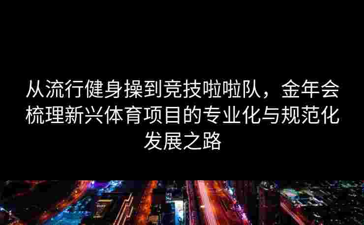 从流行健身操到竞技啦啦队，金年会梳理新兴体育项目的专业化与规范化发展之路