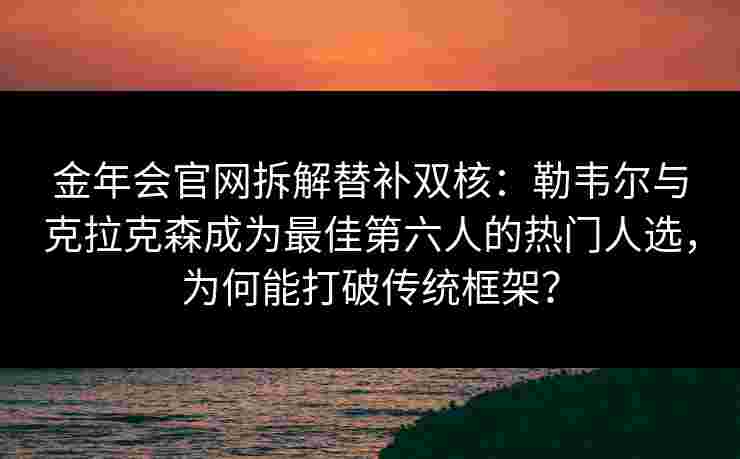 金年会官网拆解替补双核：勒韦尔与克拉克森成为最佳第六人的热门人选，为何能打破传统框架？