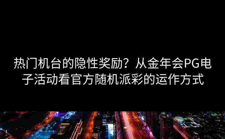 热门机台的隐性奖励？从金年会PG电子活动看官方随机派彩的运作方式