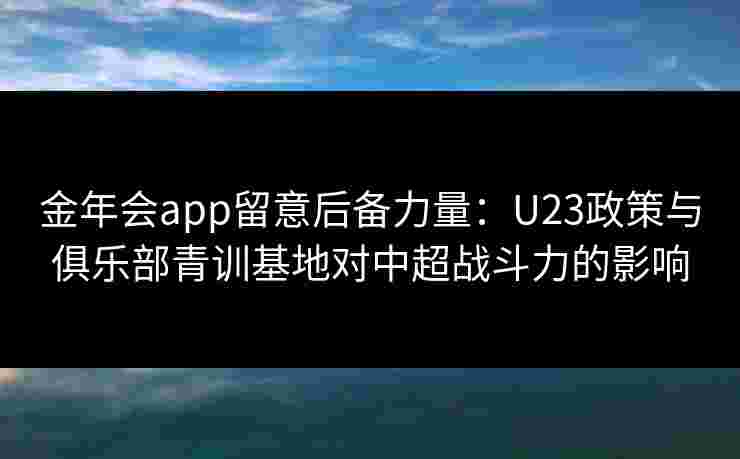 金年会app留意后备力量：U23政策与俱乐部青训基地对中超战斗力的影响