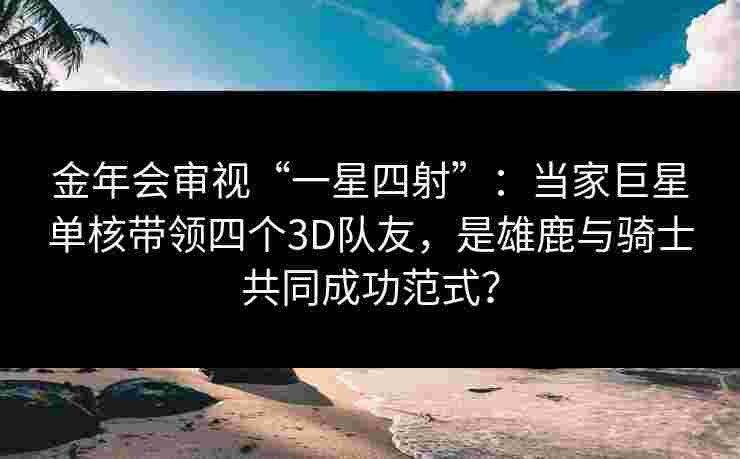 金年会审视“一星四射”：当家巨星单核带领四个3D队友，是雄鹿与骑士共同成功范式？