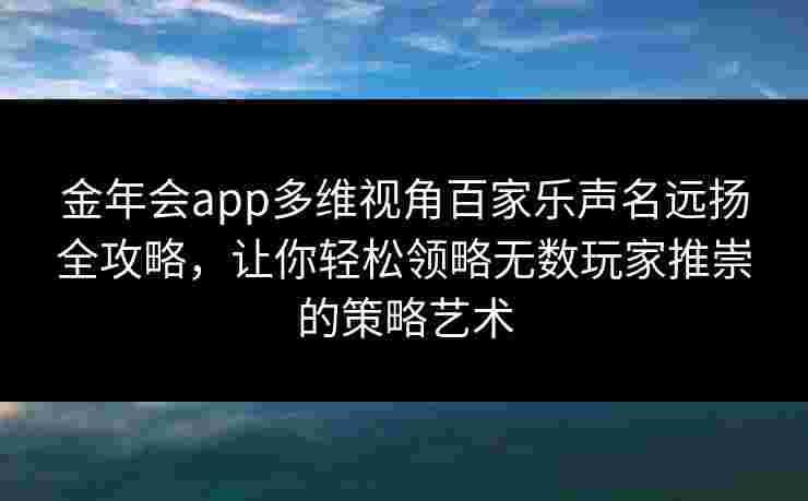 金年会app多维视角百家乐声名远扬全攻略，让你轻松领略无数玩家推崇的策略艺术