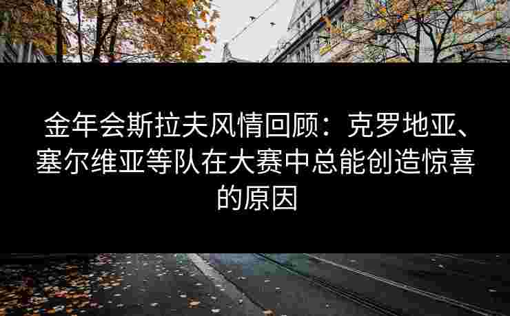 金年会斯拉夫风情回顾：克罗地亚、塞尔维亚等队在大赛中总能创造惊喜的原因
