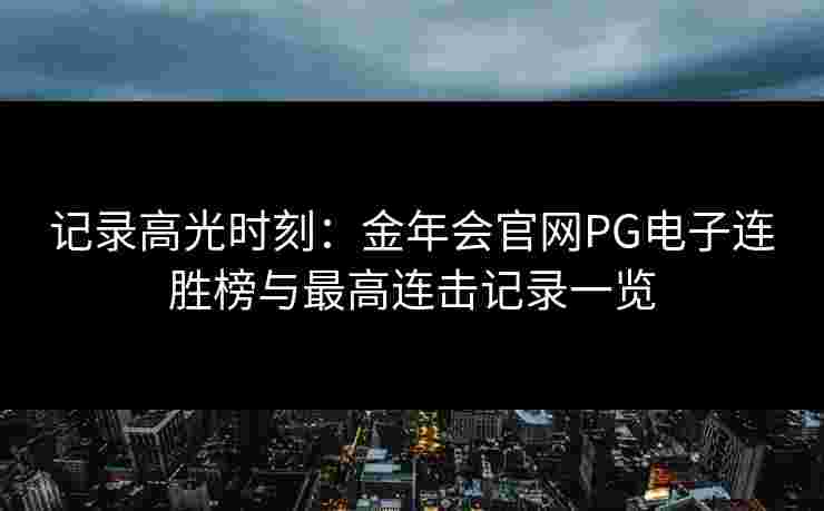 记录高光时刻：金年会官网PG电子连胜榜与最高连击记录一览