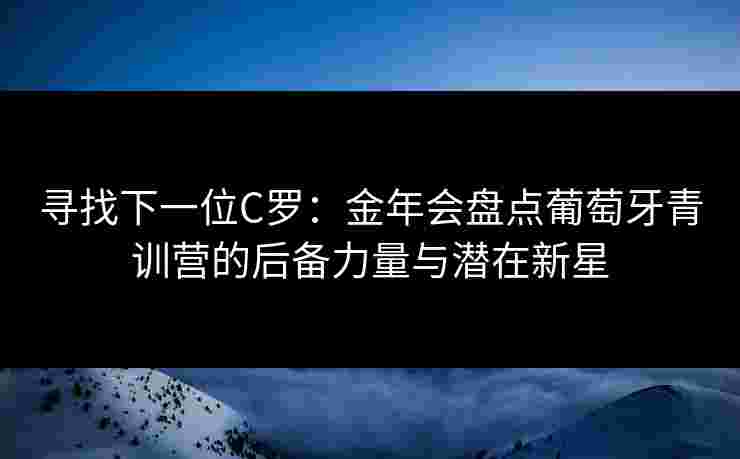 寻找下一位C罗：金年会盘点葡萄牙青训营的后备力量与潜在新星