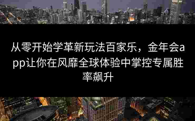 从零开始学革新玩法百家乐，金年会app让你在风靡全球体验中掌控专属胜率飙升