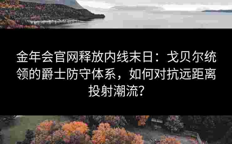 金年会官网释放内线末日：戈贝尔统领的爵士防守体系，如何对抗远距离投射潮流？