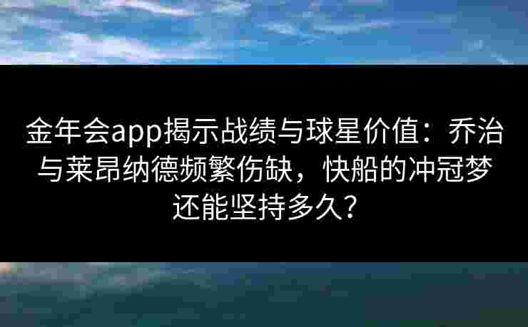 金年会app揭示战绩与球星价值：乔治与莱昂纳德频繁伤缺，快船的冲冠梦还能坚持多久？