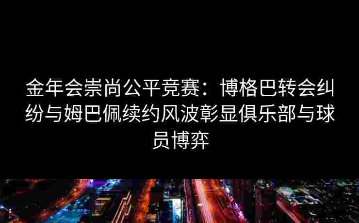 金年会崇尚公平竞赛：博格巴转会纠纷与姆巴佩续约风波彰显俱乐部与球员博弈