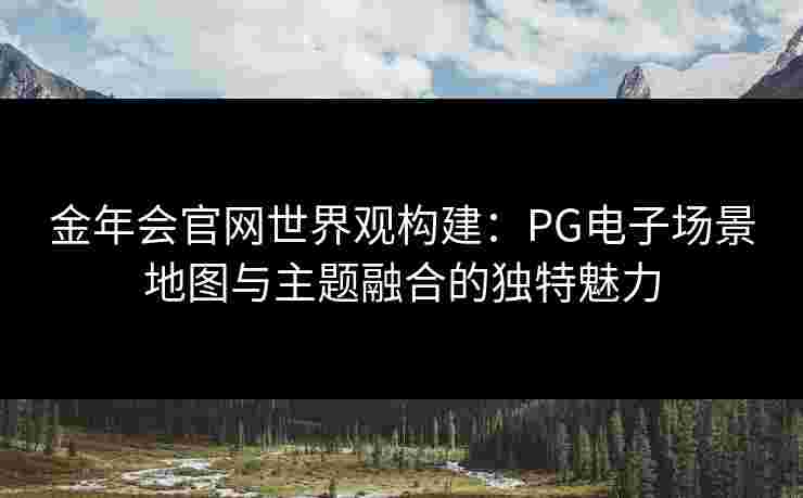 金年会官网世界观构建：PG电子场景地图与主题融合的独特魅力
