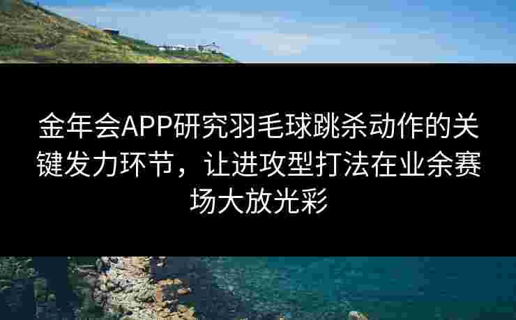 金年会APP研究羽毛球跳杀动作的关键发力环节，让进攻型打法在业余赛场大放光彩