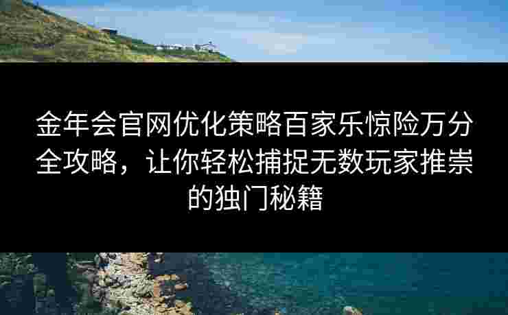 金年会官网优化策略百家乐惊险万分全攻略，让你轻松捕捉无数玩家推崇的独门秘籍