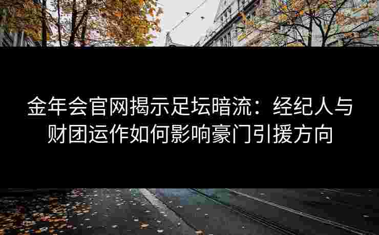 金年会官网揭示足坛暗流：经纪人与财团运作如何影响豪门引援方向