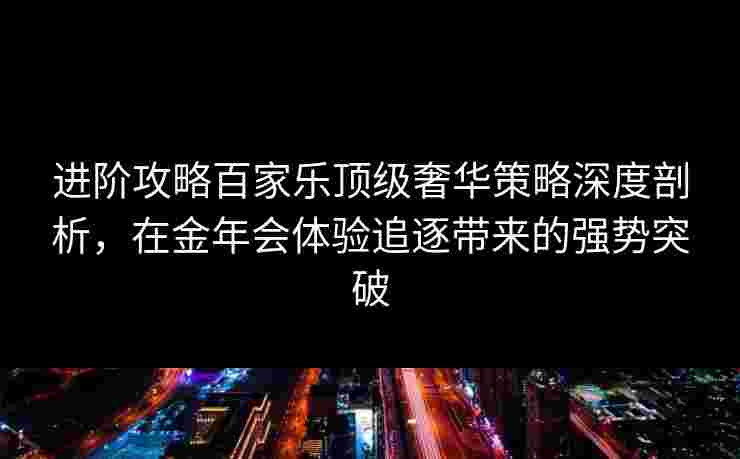 进阶攻略百家乐顶级奢华策略深度剖析，在金年会体验追逐带来的强势突破