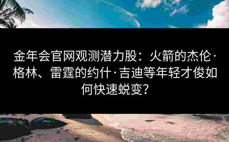 金年会官网观测潜力股：火箭的杰伦·格林、雷霆的约什·吉迪等年轻才俊如何快速蜕变？