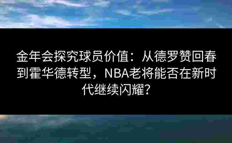 金年会探究球员价值：从德罗赞回春到霍华德转型，NBA老将能否在新时代继续闪耀？