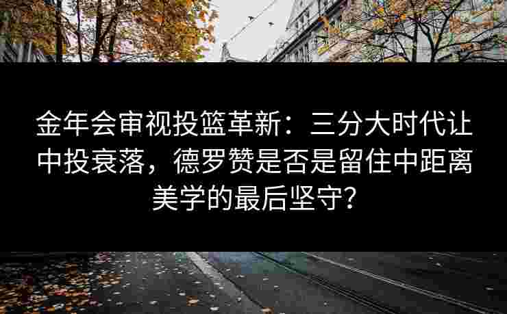 金年会审视投篮革新：三分大时代让中投衰落，德罗赞是否是留住中距离美学的最后坚守？